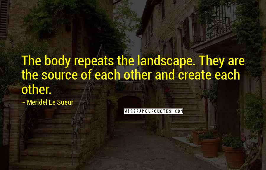 Meridel Le Sueur Quotes: The body repeats the landscape. They are the source of each other and create each other.