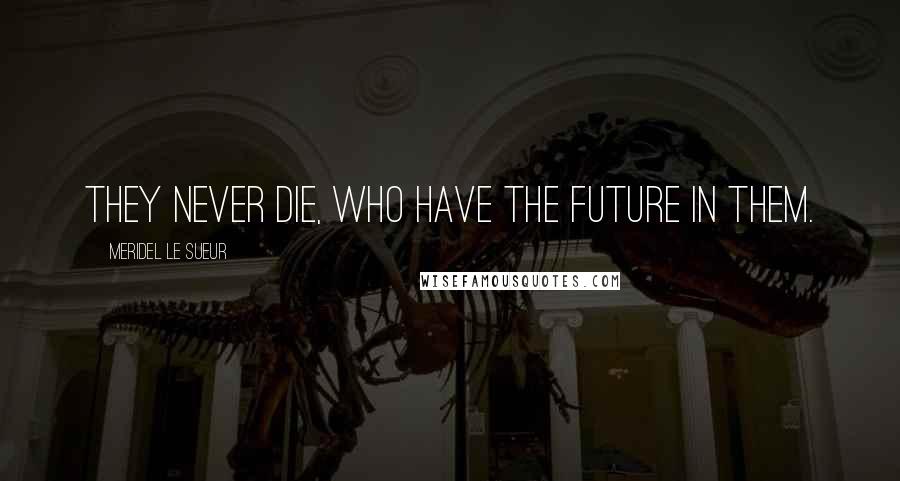 Meridel Le Sueur Quotes: They never die, who have the future in them.