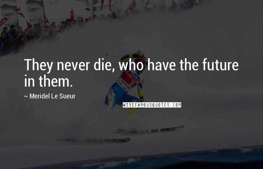 Meridel Le Sueur Quotes: They never die, who have the future in them.