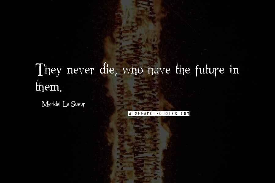 Meridel Le Sueur Quotes: They never die, who have the future in them.
