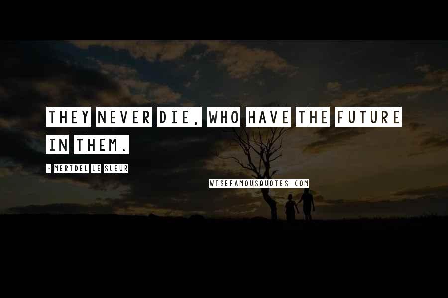 Meridel Le Sueur Quotes: They never die, who have the future in them.