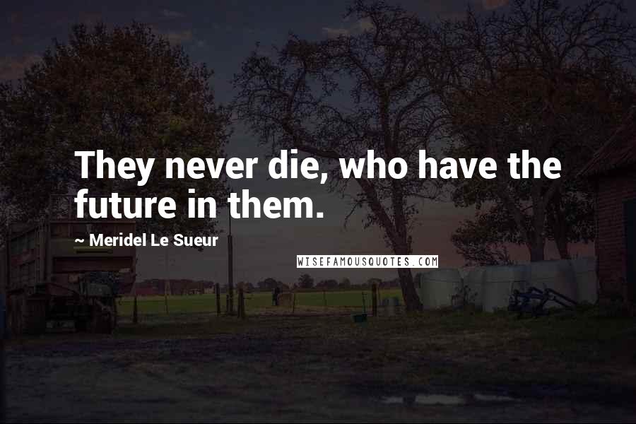 Meridel Le Sueur Quotes: They never die, who have the future in them.