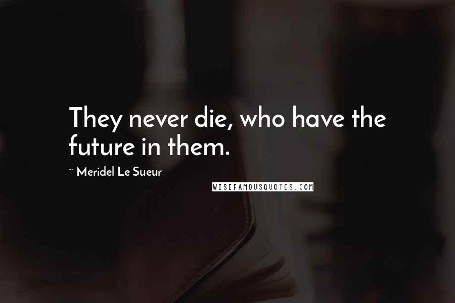 Meridel Le Sueur Quotes: They never die, who have the future in them.