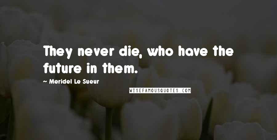 Meridel Le Sueur Quotes: They never die, who have the future in them.
