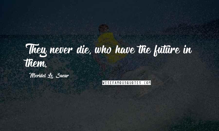 Meridel Le Sueur Quotes: They never die, who have the future in them.