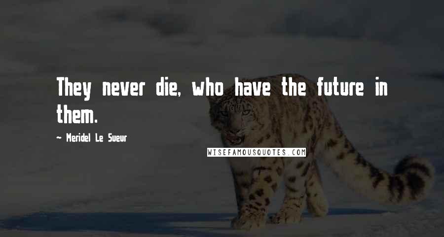 Meridel Le Sueur Quotes: They never die, who have the future in them.