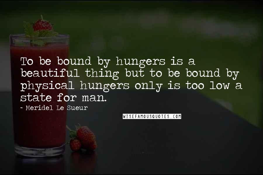 Meridel Le Sueur Quotes: To be bound by hungers is a beautiful thing but to be bound by physical hungers only is too low a state for man.