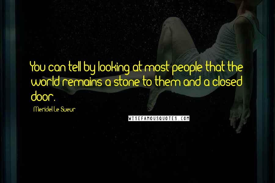 Meridel Le Sueur Quotes: You can tell by looking at most people that the world remains a stone to them and a closed door.