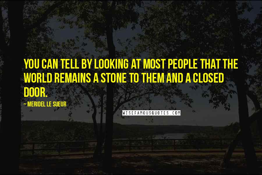 Meridel Le Sueur Quotes: You can tell by looking at most people that the world remains a stone to them and a closed door.