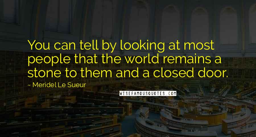 Meridel Le Sueur Quotes: You can tell by looking at most people that the world remains a stone to them and a closed door.