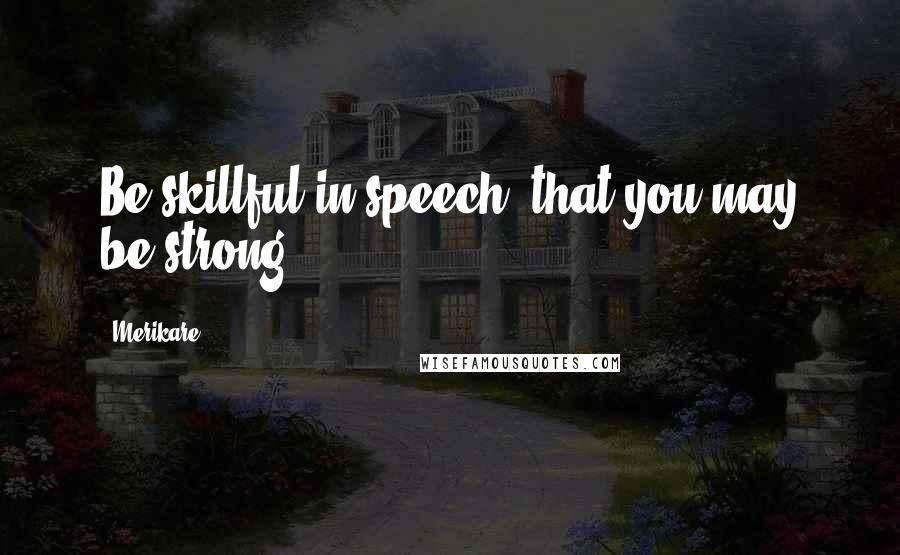 Merikare Quotes: Be skillful in speech, that you may be strong.