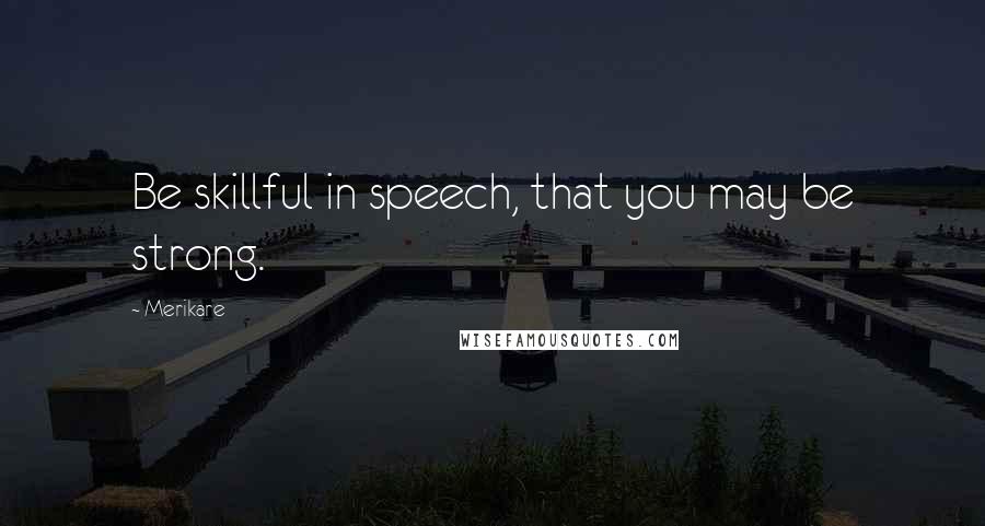 Merikare Quotes: Be skillful in speech, that you may be strong.