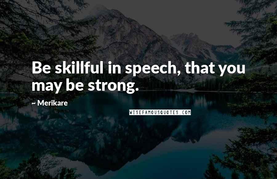 Merikare Quotes: Be skillful in speech, that you may be strong.