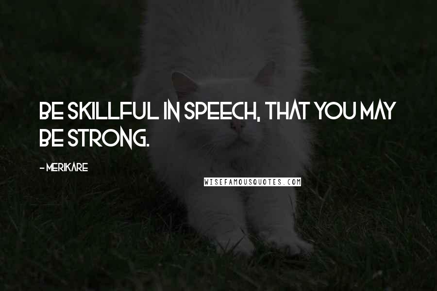 Merikare Quotes: Be skillful in speech, that you may be strong.