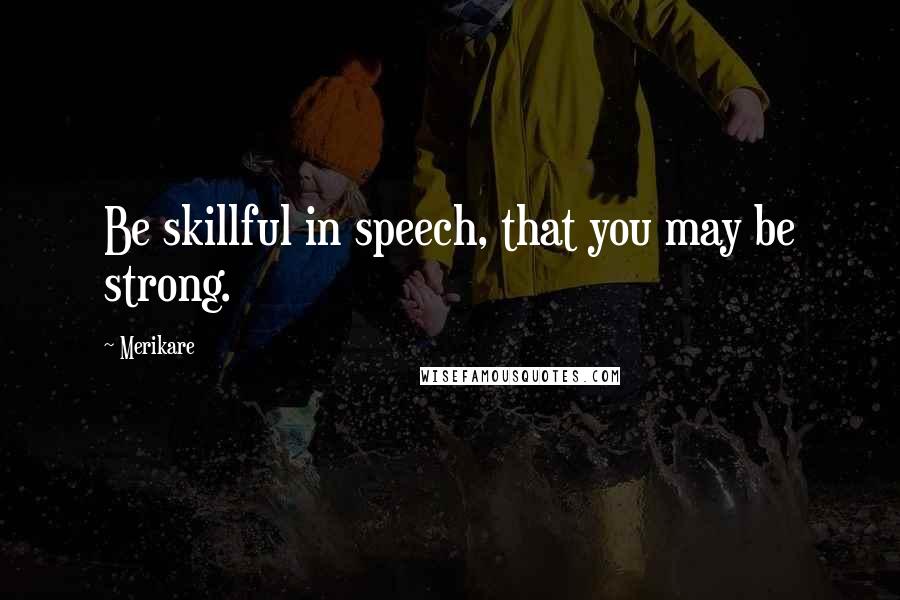 Merikare Quotes: Be skillful in speech, that you may be strong.