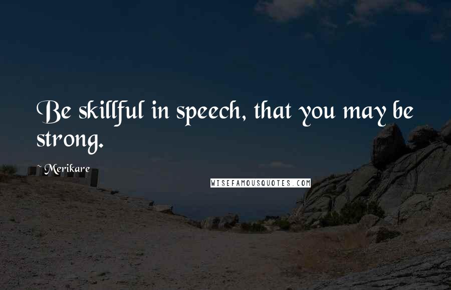 Merikare Quotes: Be skillful in speech, that you may be strong.