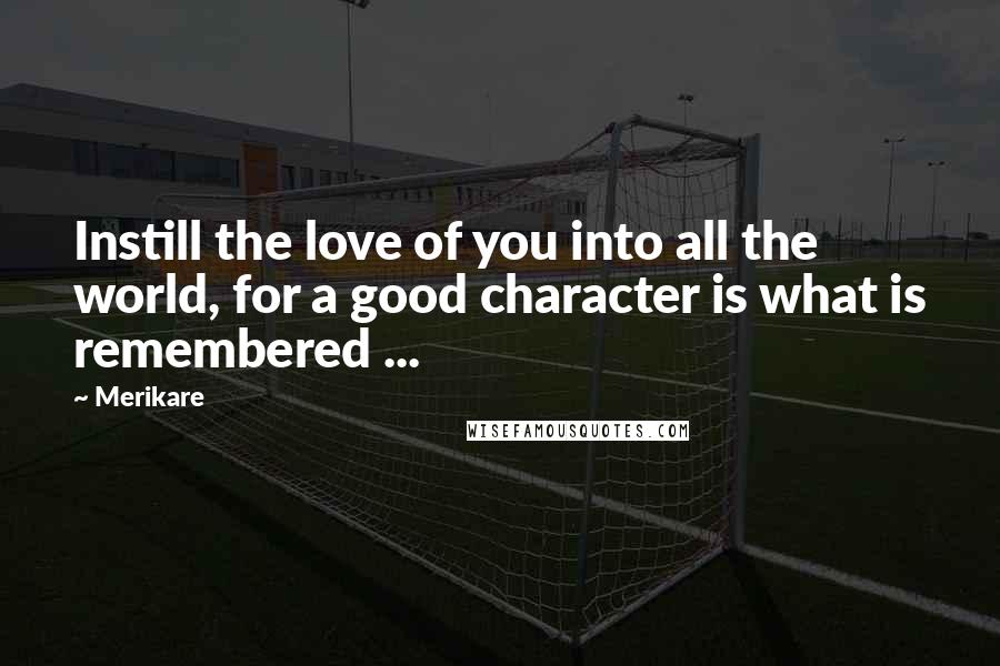 Merikare Quotes: Instill the love of you into all the world, for a good character is what is remembered ...