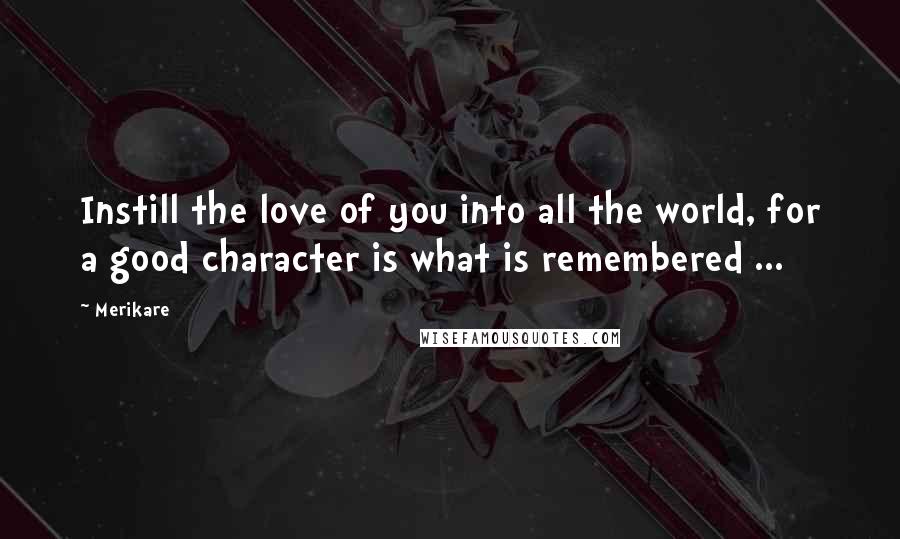 Merikare Quotes: Instill the love of you into all the world, for a good character is what is remembered ...