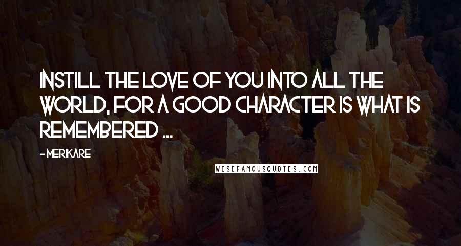 Merikare Quotes: Instill the love of you into all the world, for a good character is what is remembered ...