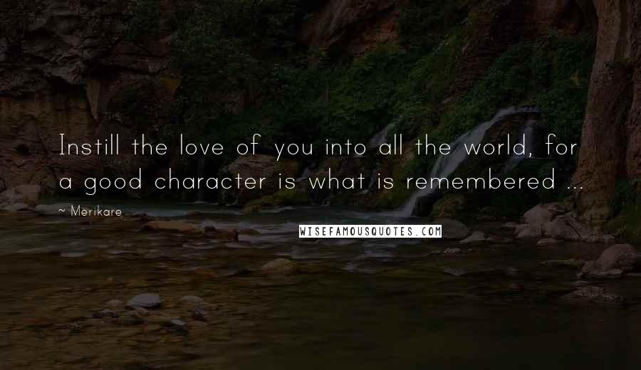 Merikare Quotes: Instill the love of you into all the world, for a good character is what is remembered ...