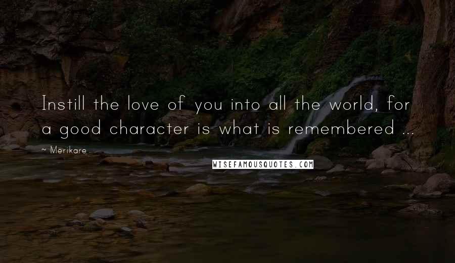 Merikare Quotes: Instill the love of you into all the world, for a good character is what is remembered ...