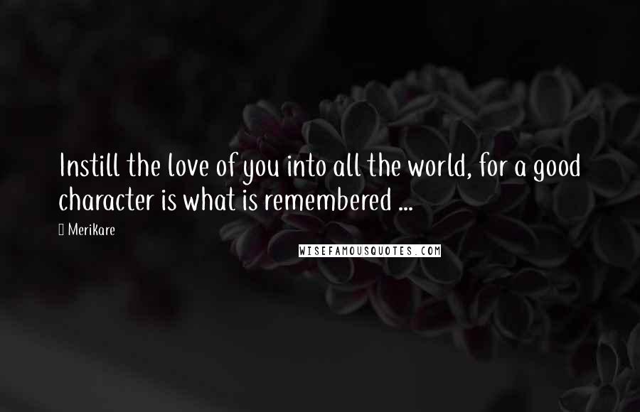 Merikare Quotes: Instill the love of you into all the world, for a good character is what is remembered ...