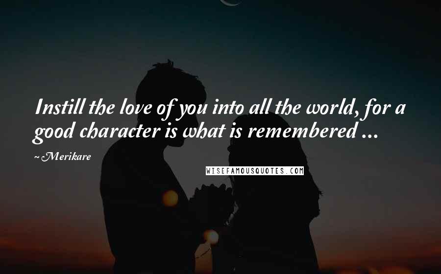 Merikare Quotes: Instill the love of you into all the world, for a good character is what is remembered ...