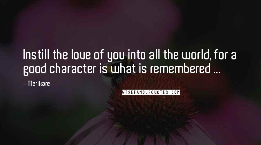 Merikare Quotes: Instill the love of you into all the world, for a good character is what is remembered ...
