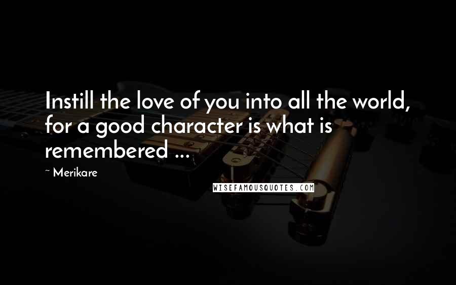 Merikare Quotes: Instill the love of you into all the world, for a good character is what is remembered ...