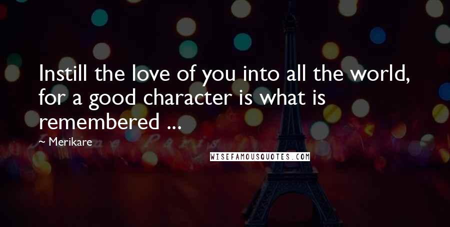 Merikare Quotes: Instill the love of you into all the world, for a good character is what is remembered ...