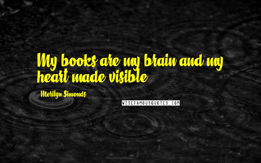 Merilyn Simonds Quotes: My books are my brain and my heart made visible.