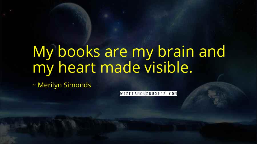 Merilyn Simonds Quotes: My books are my brain and my heart made visible.