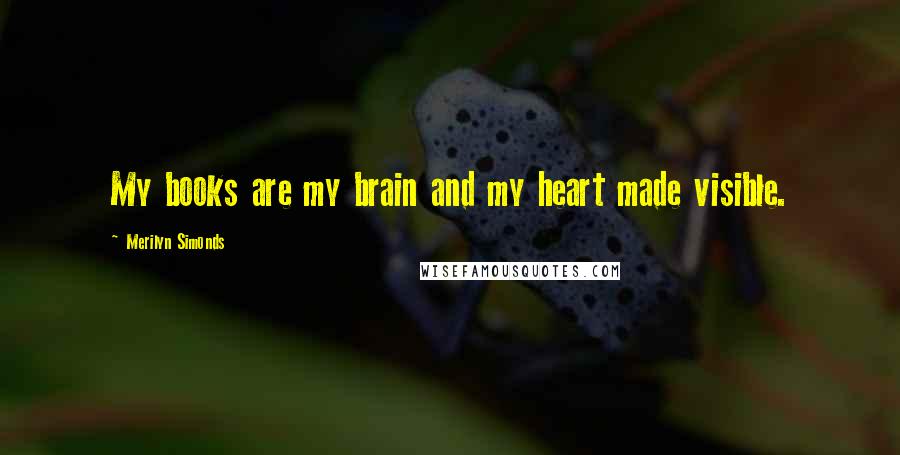 Merilyn Simonds Quotes: My books are my brain and my heart made visible.