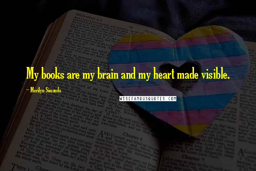 Merilyn Simonds Quotes: My books are my brain and my heart made visible.