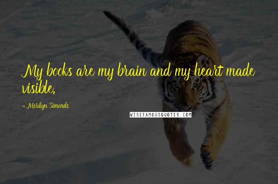 Merilyn Simonds Quotes: My books are my brain and my heart made visible.