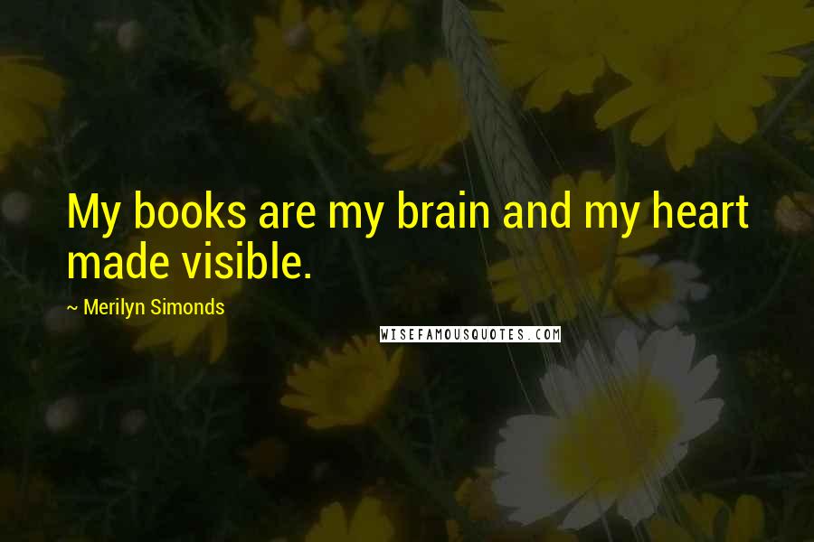 Merilyn Simonds Quotes: My books are my brain and my heart made visible.