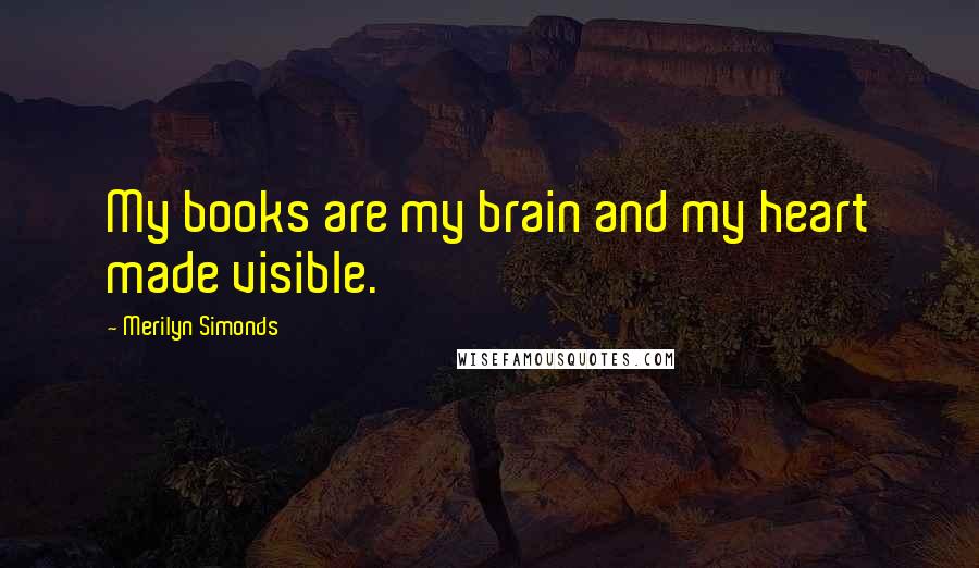 Merilyn Simonds Quotes: My books are my brain and my heart made visible.