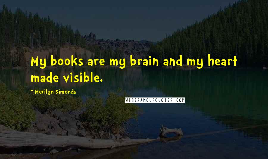 Merilyn Simonds Quotes: My books are my brain and my heart made visible.