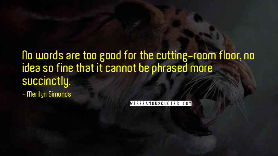 Merilyn Simonds Quotes: No words are too good for the cutting-room floor, no idea so fine that it cannot be phrased more succinctly.
