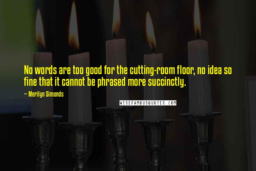 Merilyn Simonds Quotes: No words are too good for the cutting-room floor, no idea so fine that it cannot be phrased more succinctly.