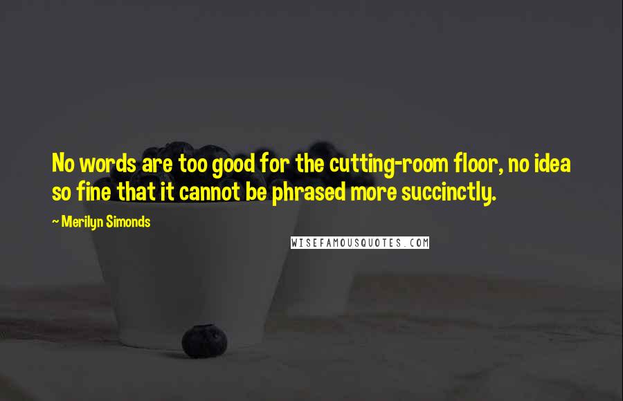 Merilyn Simonds Quotes: No words are too good for the cutting-room floor, no idea so fine that it cannot be phrased more succinctly.