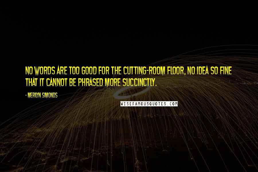 Merilyn Simonds Quotes: No words are too good for the cutting-room floor, no idea so fine that it cannot be phrased more succinctly.