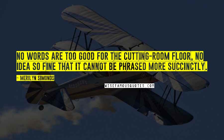 Merilyn Simonds Quotes: No words are too good for the cutting-room floor, no idea so fine that it cannot be phrased more succinctly.