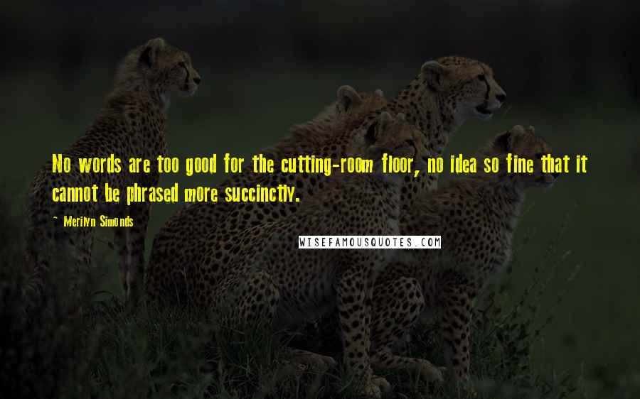 Merilyn Simonds Quotes: No words are too good for the cutting-room floor, no idea so fine that it cannot be phrased more succinctly.