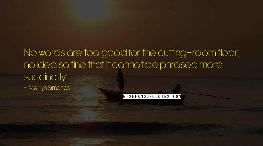 Merilyn Simonds Quotes: No words are too good for the cutting-room floor, no idea so fine that it cannot be phrased more succinctly.