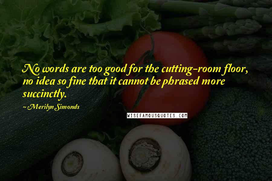 Merilyn Simonds Quotes: No words are too good for the cutting-room floor, no idea so fine that it cannot be phrased more succinctly.