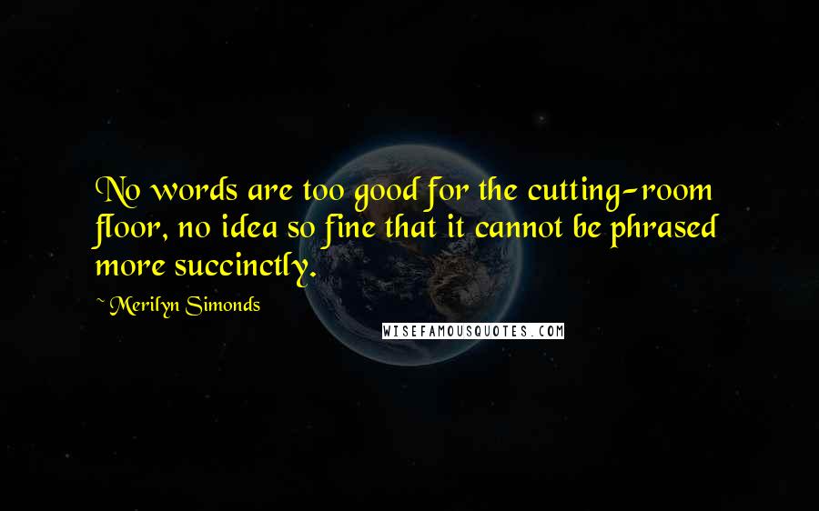 Merilyn Simonds Quotes: No words are too good for the cutting-room floor, no idea so fine that it cannot be phrased more succinctly.