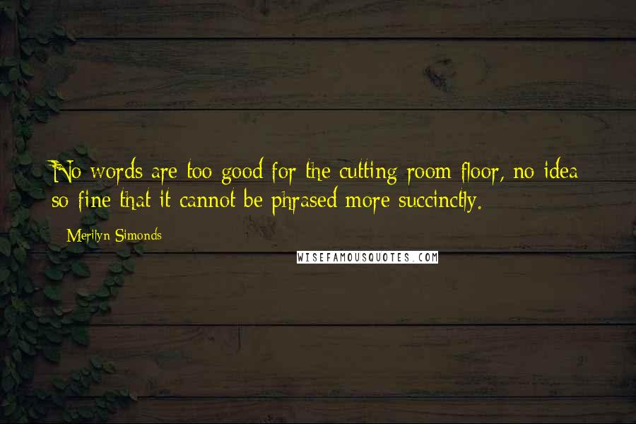 Merilyn Simonds Quotes: No words are too good for the cutting-room floor, no idea so fine that it cannot be phrased more succinctly.