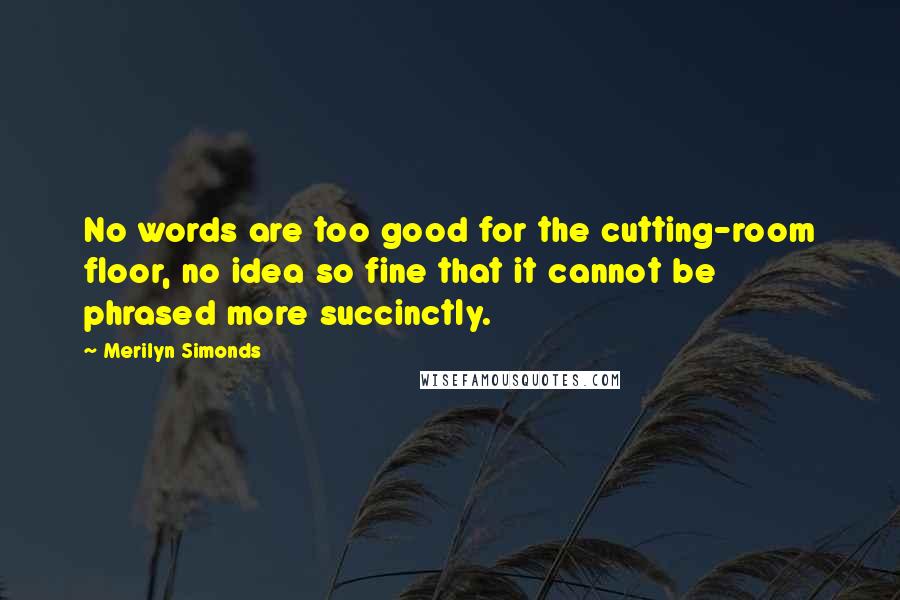 Merilyn Simonds Quotes: No words are too good for the cutting-room floor, no idea so fine that it cannot be phrased more succinctly.