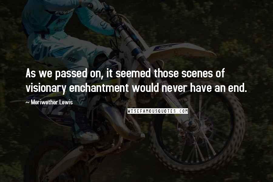 Meriwether Lewis Quotes: As we passed on, it seemed those scenes of visionary enchantment would never have an end.